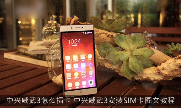 中兴威武3怎么插卡 中兴威武3安装SIM卡图文教程