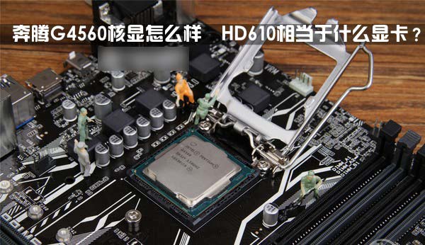 奔腾G4560核显怎么样  HD610相当于什么显卡？