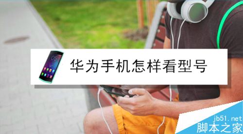 华为怎么看手机型号？华为手机查看型号教程