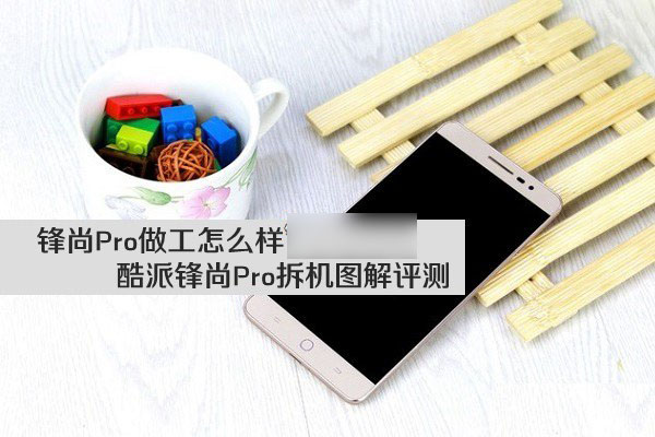 锋尚Pro做工怎么样 酷派锋尚Pro拆机图解评测