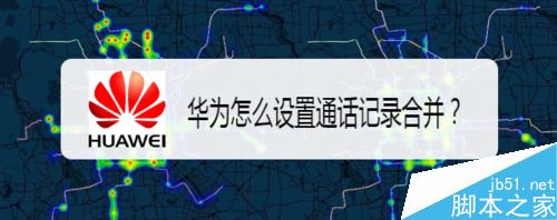 华为手机如何合并通话记录？华为通话记录合并教程