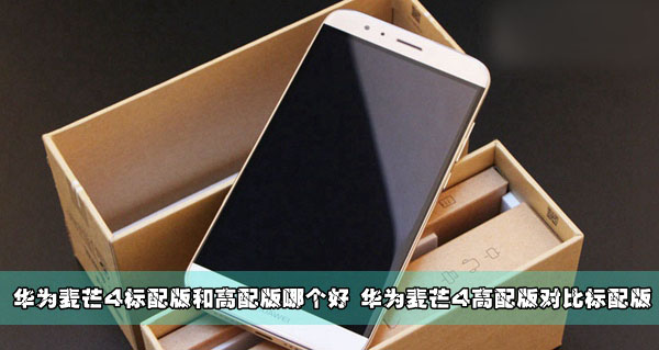 华为麦芒4标配版和高配版哪个好 华为麦芒4高配版对比标配版