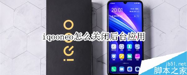iqoo neo如何关闭后台应用？iqoo neo关闭后台教程