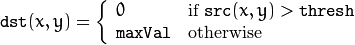 \texttt{dst} (x,y) = \fork{0}{if $\texttt{src}(x,y) > \texttt{thresh}$}{\texttt{maxVal}}{otherwise}