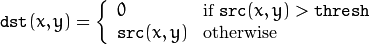 \texttt{dst} (x,y) = \fork{0}{if $\texttt{src}(x,y) > \texttt{thresh}$}{\texttt{src}(x,y)}{otherwise}