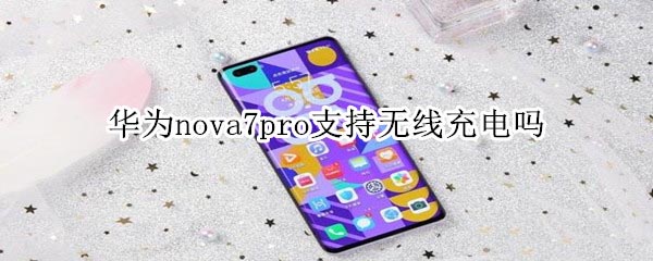 华为nova7pro支持无线充电吗 华为nova7pro支持无线充电吗
